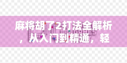 麻将胡了2打法全解析，从入门到精通，轻松赢在起跑线！