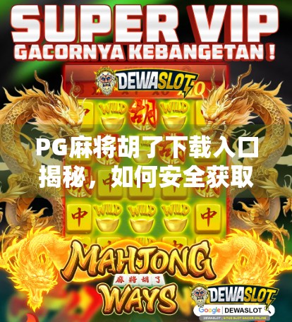 PG麻将胡了下载入口揭秘，如何安全获取正版游戏？避坑指南来了！