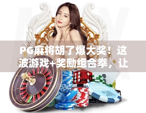 PG麻将胡了爆大奖!这波游戏+奖励组合拳,让玩家彻底上头!