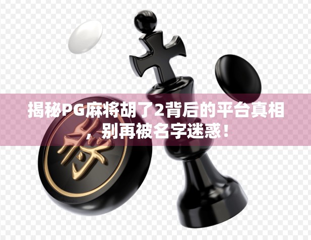 揭秘PG麻将胡了2背后的平台真相,别再被名字迷惑!