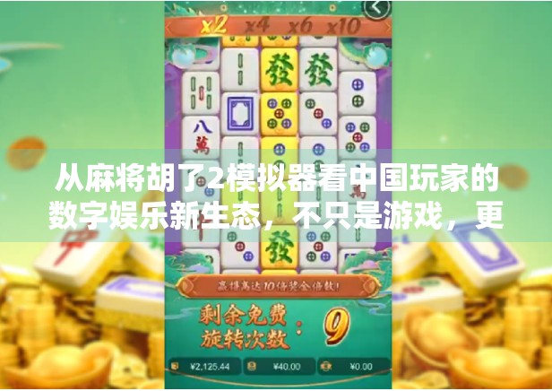 从麻将胡了2模拟器看中国玩家的数字娱乐新生态，不只是游戏，更是社交与文化的载体