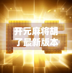 开元麻将胡了最新版本更新内容全解析,玩法升级、福利加码,玩家直呼太香了!
