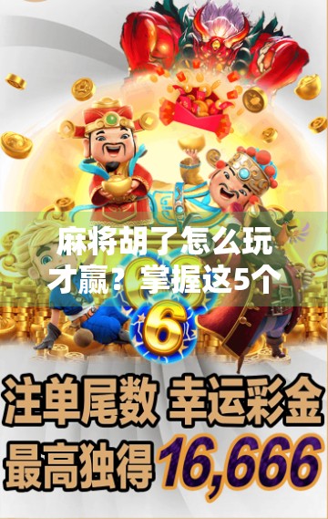 麻将胡了怎么玩才赢？掌握这5个核心技巧，从新手变老手！