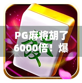 PG麻将胡了6000倍!爆火背后,是幸运还是陷阱?揭秘你不知道的真相!