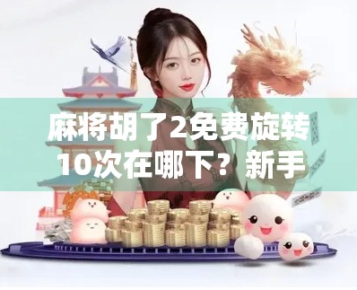 麻将胡了2免费旋转10次在哪下？新手必看！超全攻略教你轻松获取福利！