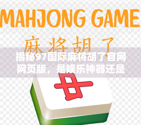 揭秘97国际麻将胡了官网网页版,是娱乐神器还是陷阱?深度测评告诉你真相!