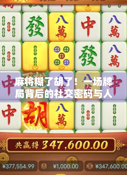 麻将糊了胡了!一场牌局背后的社交密码与人生隐喻