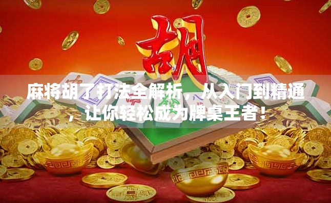 麻将胡了打法全解析，从入门到精通，让你轻松成为牌桌王者！