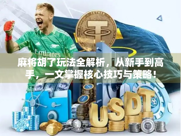 麻将胡了玩法全解析，从新手到高手，一文掌握核心技巧与策略！