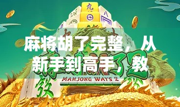 麻将胡了完整，从新手到高手，教你玩转这场中国人的社交牌局